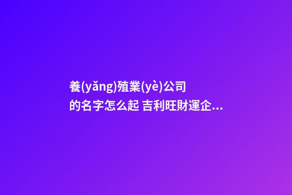 養(yǎng)殖業(yè)公司的名字怎么起 吉利旺財運企業(yè)名,起名之家-第1張-公司起名-玄機派